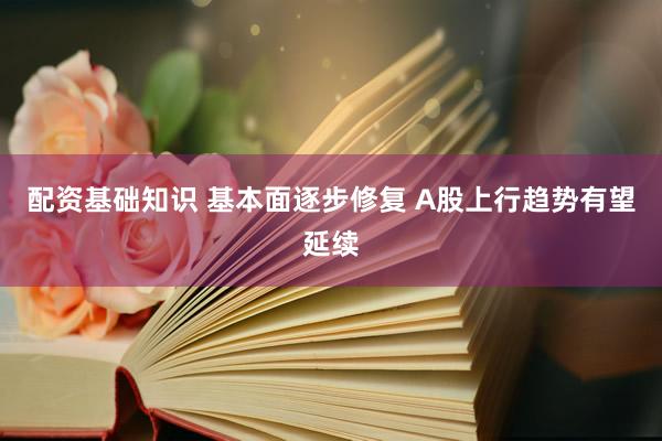 配资基础知识 基本面逐步修复 A股上行趋势有望延续