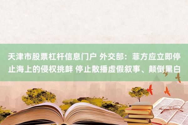 天津市股票杠杆信息门户 外交部：菲方应立即停止海上的侵权挑衅 停止散播虚假叙事、颠倒黑白