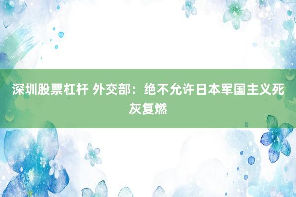 深圳股票杠杆 外交部：绝不允许日本军国主义死灰复燃