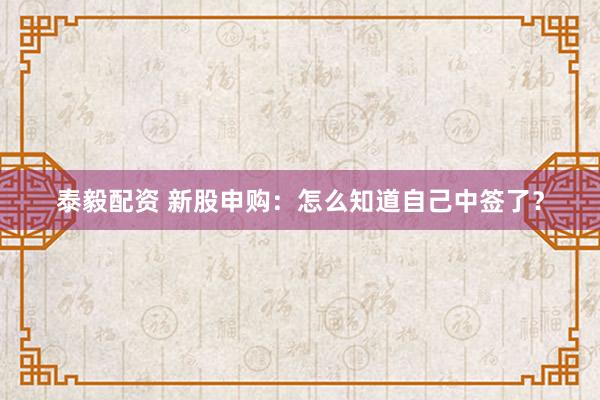 泰毅配资 新股申购：怎么知道自己中签了？