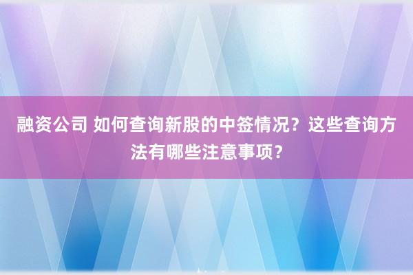 融资公司 如何查询新股的中签情况？这些查询方法有哪些注意事项？