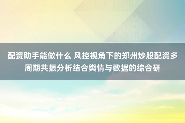 配资助手能做什么 风控视角下的郑州炒股配资多周期共振分析结合舆情与数据的综合研