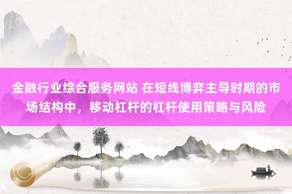 金融行业综合服务网站 在短线博弈主导时期的市场结构中，移动杠杆的杠杆使用策略与风险