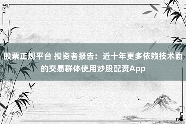 股票正规平台 投资者报告：近十年更多依赖技术面的交易群体使用炒股配资App