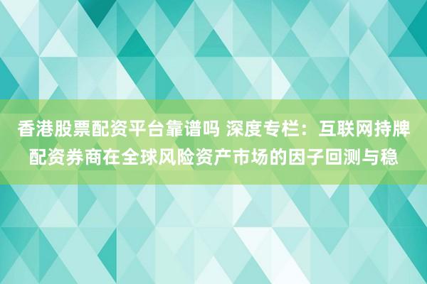香港股票配资平台靠谱吗 深度专栏：互联网持牌配资券商在全球风险资产市场的因子回测与稳