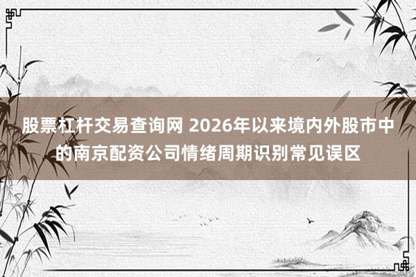 股票杠杆交易查询网 2026年以来境内外股市中的南京配资公司情绪周期识别常见误区