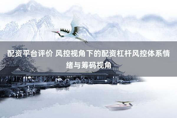 配资平台评价 风控视角下的配资杠杆风控体系情绪与筹码视角