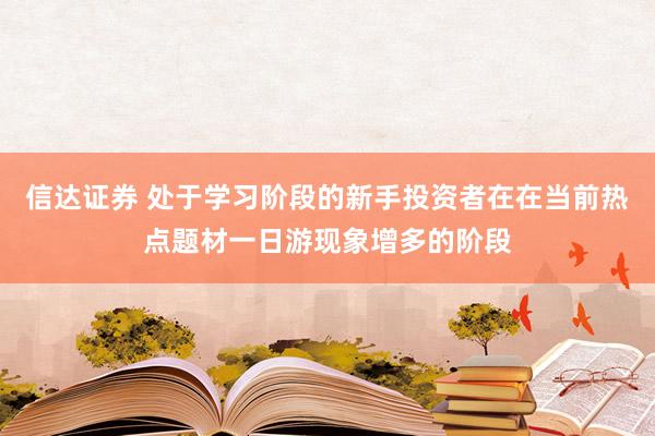 信达证券 处于学习阶段的新手投资者在在当前热点题材一日游现象增多的阶段