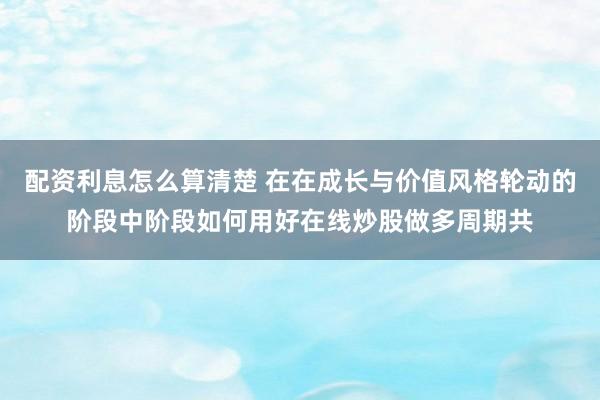 配资利息怎么算清楚 在在成长与价值风格轮动的阶段中阶段如何用好在线炒股做多周期共