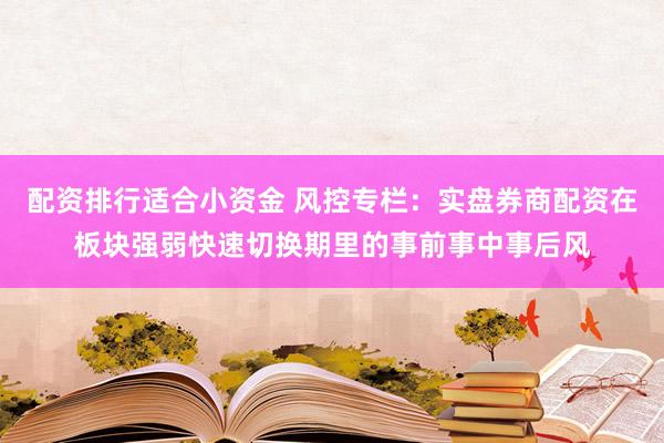 配资排行适合小资金 风控专栏：实盘券商配资在板块强弱快速切换期里的事前事中事后风