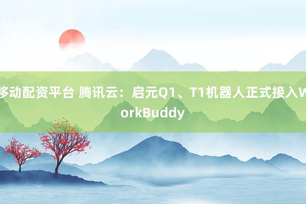 移动配资平台 腾讯云：启元Q1、T1机器人正式接入WorkBuddy