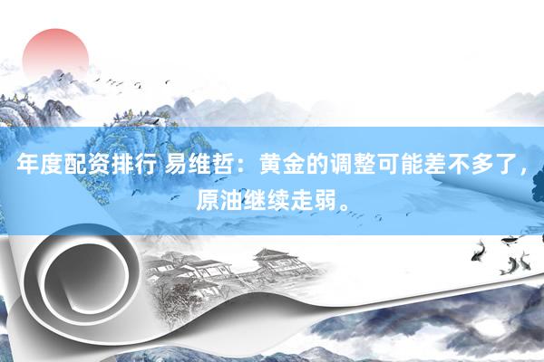 年度配资排行 易维哲：黄金的调整可能差不多了，原油继续走弱。