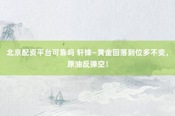 北京配资平台可靠吗 轩锋—黄金回落到位多不变，原油反弹空！