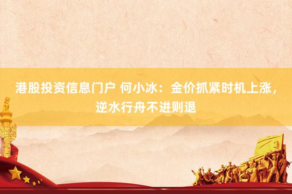 港股投资信息门户 何小冰：金价抓紧时机上涨，逆水行舟不进则退