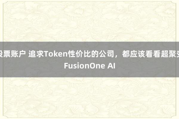 股票账户 追求Token性价比的公司，都应该看看超聚变FusionOne AI