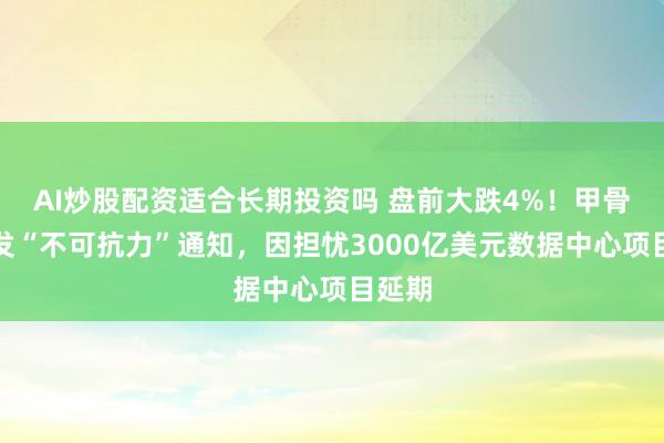 AI炒股配资适合长期投资吗 盘前大跌4%！甲骨文突发“不可抗力”通知，因担忧3000亿美元数据中心项目延期