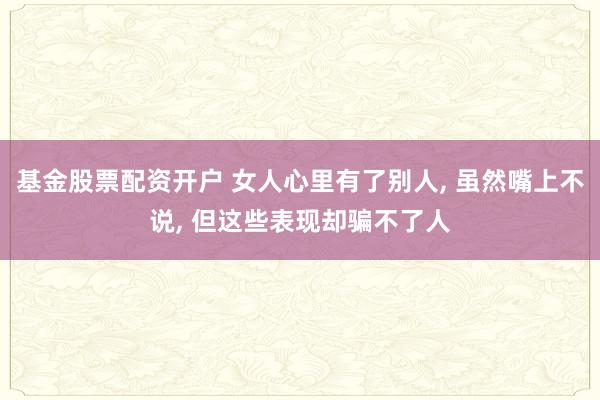 基金股票配资开户 女人心里有了别人, 虽然嘴上不说, 但这些表现却骗不了人
