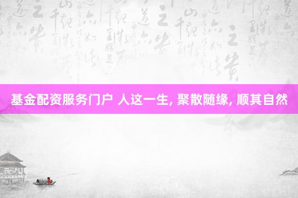 基金配资服务门户 人这一生, 聚散随缘, 顺其自然