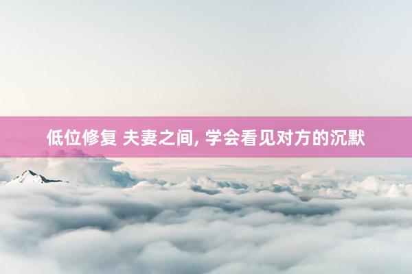 低位修复 夫妻之间, 学会看见对方的沉默
