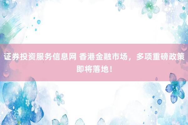 证券投资服务信息网 香港金融市场，多项重磅政策即将落地！