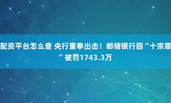 配资平台怎么查 央行重拳出击！邮储银行因“十宗罪”被罚1743.3万