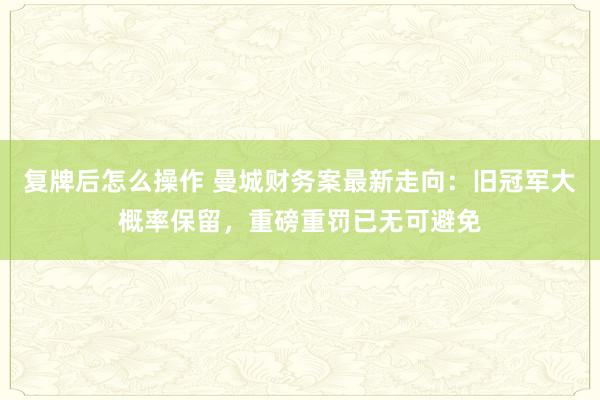 复牌后怎么操作 曼城财务案最新走向：旧冠军大概率保留，重磅重罚已无可避免