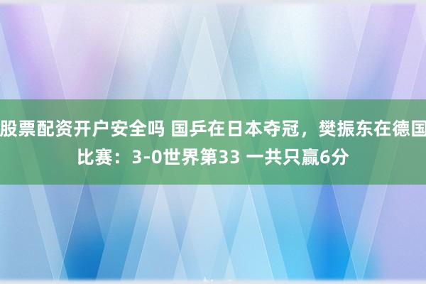 股票配资开户安全吗 国乒在日本夺冠，樊振东在德国比赛：3-0世界第33 一共只赢6分