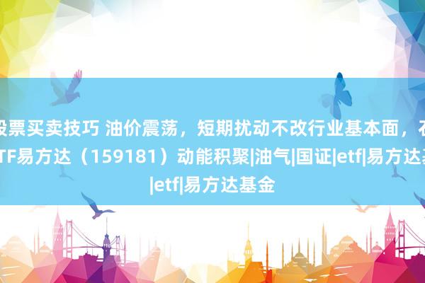 股票买卖技巧 油价震荡,短期扰动不改行业基本面,石油ETF易方达(159181)动能积聚|油气|国证|etf|易方达基金