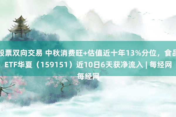 股票双向交易 中秋消费旺+估值近十年13%分位，食品ETF华夏（159151）近10日6天获净流入 | 每经网