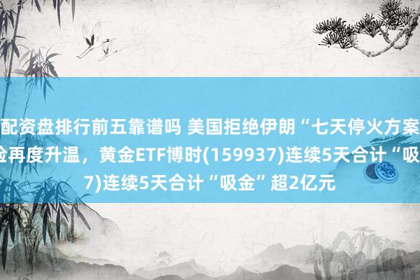 配资盘排行前五靠谱吗 美国拒绝伊朗“七天停火方案”，地缘风险再度升温，黄金ETF博时(159937)连续5天合计“吸金”超2亿元