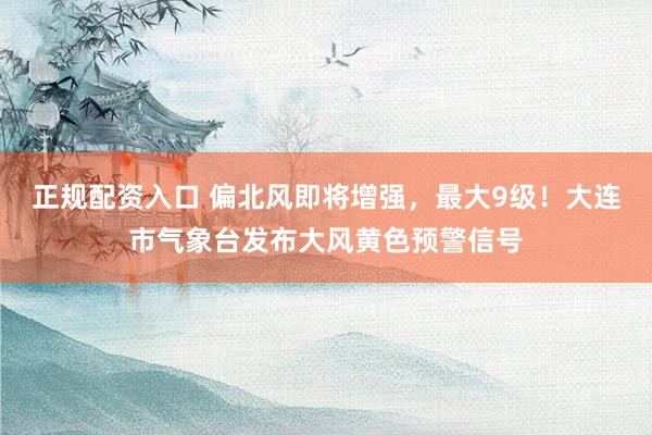 正规配资入口 偏北风即将增强，最大9级！大连市气象台发布大风黄色预警信号