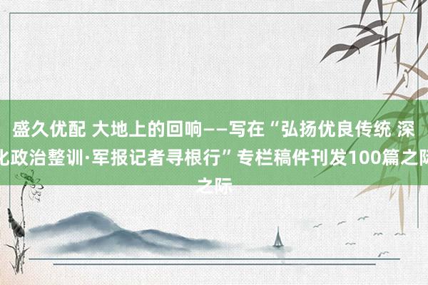 盛久优配 大地上的回响——写在“弘扬优良传统 深化政治整训·军报记者寻根行”专栏稿件刊发100篇之际