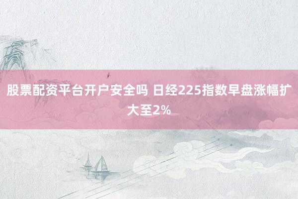 股票配资平台开户安全吗 日经225指数早盘涨幅扩大至2%