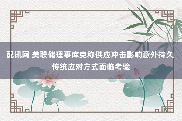配讯网 美联储理事库克称供应冲击影响意外持久 传统应对方式面临考验