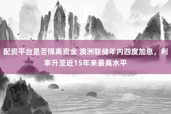 配资平台是否隔离资金 澳洲联储年内四度加息，利率升至近15年来最高水平