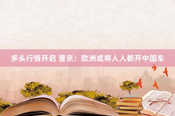 多头行情开启 普京：欧洲或将人人都开中国车