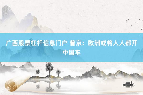 广西股票杠杆信息门户 普京：欧洲或将人人都开中国车