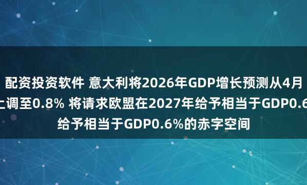 配资投资软件 意大利将2026年GDP增长预测从4月预测的0.6%上调至0.8% 将请求欧盟在2027年给予相当于GDP0.6%的赤字空间