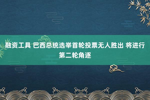 融资工具 巴西总统选举首轮投票无人胜出 将进行第二轮角逐