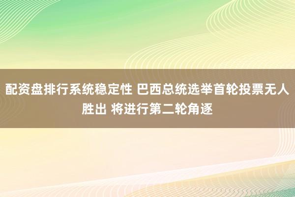 配资盘排行系统稳定性 巴西总统选举首轮投票无人胜出 将进行第二轮角逐