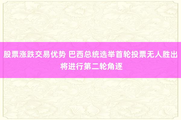 股票涨跌交易优势 巴西总统选举首轮投票无人胜出 将进行第二轮角逐