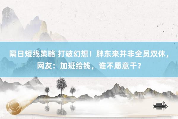 隔日短线策略 打破幻想!胖东来并非全员双休,网友:加班给钱,谁不愿意干?