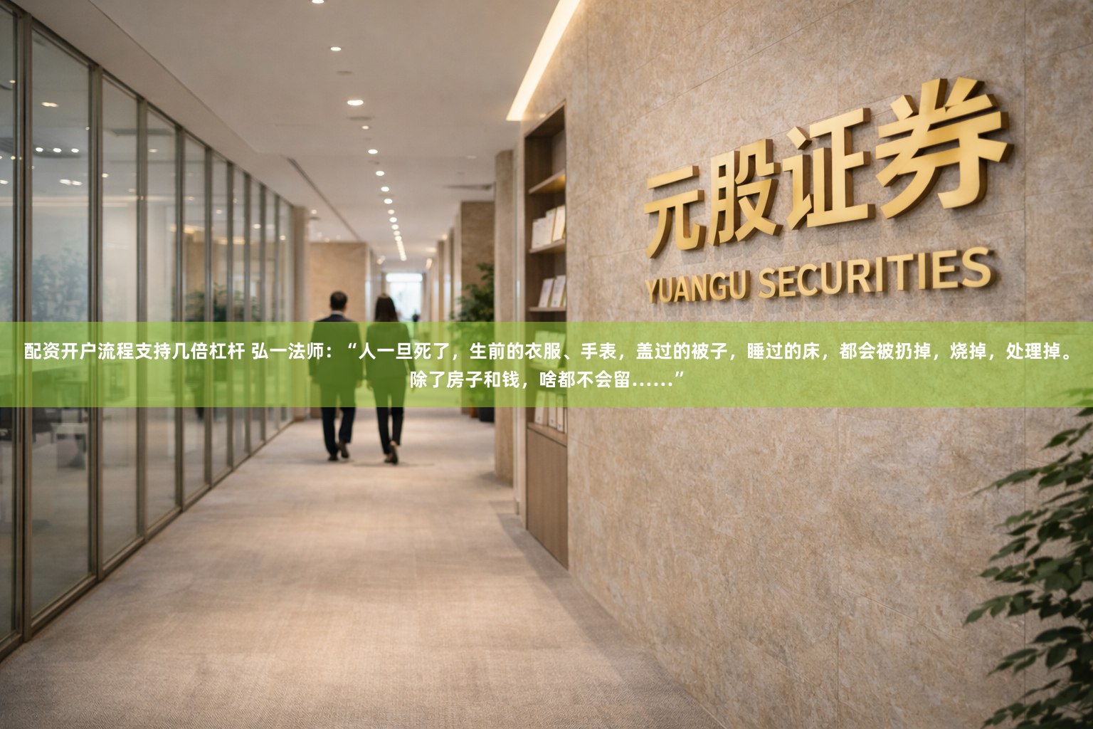 配资开户流程支持几倍杠杆 弘一法师：“人一旦死了，生前的衣服、手表，盖过的被子，睡过的床，都会被扔掉，烧掉，处理掉。除了房子和钱，啥都不会留……”