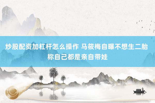 炒股配资加杠杆怎么操作 马筱梅自曝不想生二胎 称自己都是亲自带娃