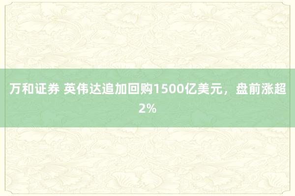 万和证券 英伟达追加回购1500亿美元，盘前涨超2%