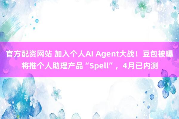 官方配资网站 加入个人AI Agent大战！豆包被曝将推个人助理产品“Spell”，4月已内测