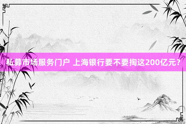 私募市场服务门户 上海银行要不要掏这200亿元？