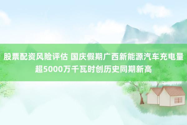 股票配资风险评估 国庆假期广西新能源汽车充电量超5000万千瓦时创历史同期新高