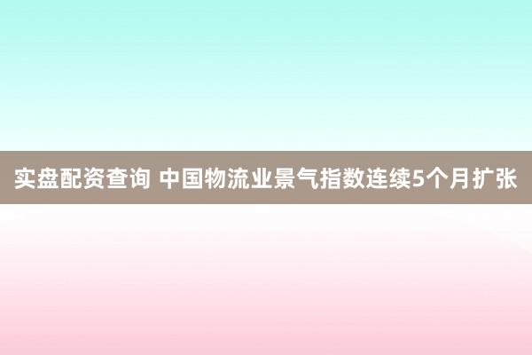 实盘配资查询 中国物流业景气指数连续5个月扩张