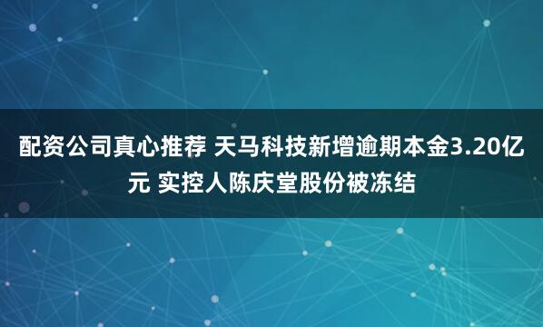 配资公司真心推荐 天马科技新增逾期本金3.20亿元 实控人陈庆堂股份被冻结